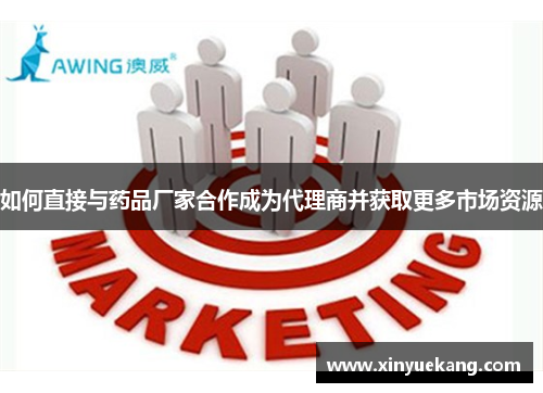 如何直接与药品厂家合作成为代理商并获取更多市场资源