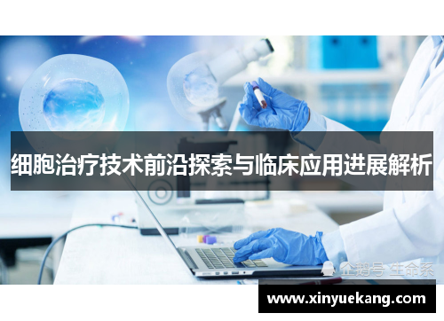细胞治疗技术前沿探索与临床应用进展解析