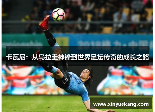 卡瓦尼：从乌拉圭神锋到世界足坛传奇的成长之路